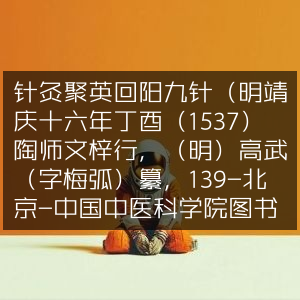 针灸聚英·回阳九针古典文集（明·高武纂，1537年梓行，藏中国中医科学院图书馆）