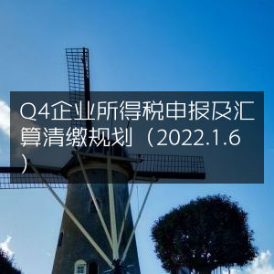 2022年1月6日，Q4企业所得税申报与汇缴规划指南