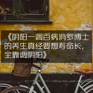 罗博士养生秘籍，调阴阳，消百病，长寿之道