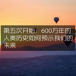 第五次启程，600万年人类历史对未来的启示 | 自然纪实书籍阅读