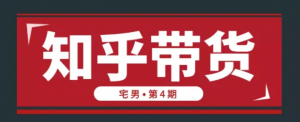 宅男知乎带货秘籍，实战训练营第4期，批量操作月入几万，独家项目教程！