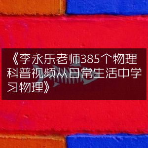 《李永乐老师精讲385个物理科普视频，让生活成为你的物理课堂》