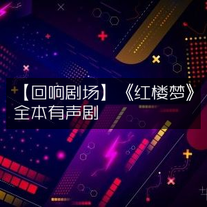 《回响剧场》呈现《红楼梦》全本有声盛宴