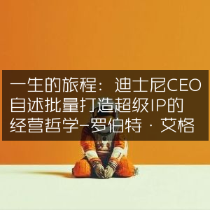 打造超级IP的经营智慧，迪士尼CEO艾格与洛弗尔的自述人生旅程