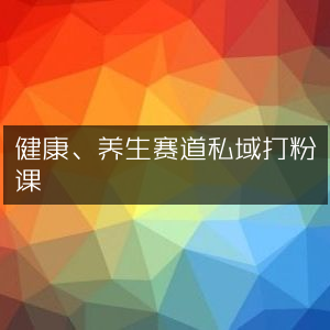 私域运营，健康养生赛道精准吸粉课程