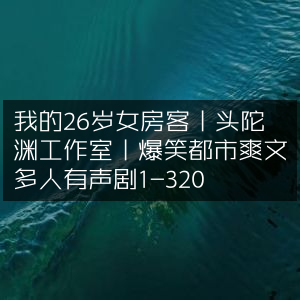 26岁女房客爆笑都市剧丨头陀渊工作室多人有声演绎1-320集