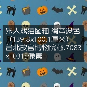 宋人戏猫图轴，绢本设色珍品，藏于台北故宫，高清像素7083x10315