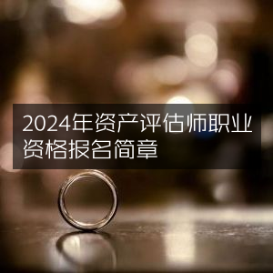2024年资产评估师职业资格考试报名指南