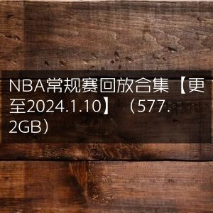 NBA常规赛精彩回放大全【更新至2024.1.10】高清577.2GB合集