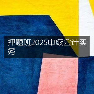 2025中级会计实务押题班精准预测
