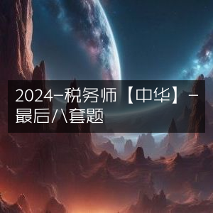 2024年中华税务师考试-最后冲刺八套题