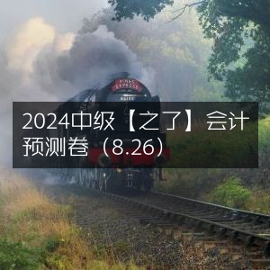 2024中级会计【之了】预测卷8月26日发布