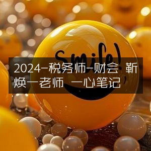 2024税务师财会备考，靳焕一老师一心笔记精华