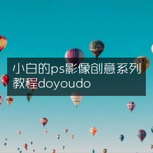 PS影像创意入门教程，doyoudo小白专属系列