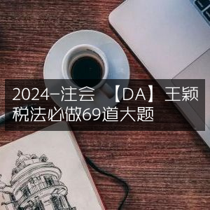 2024注会考试【DA】王颖精选税法69道大题必练