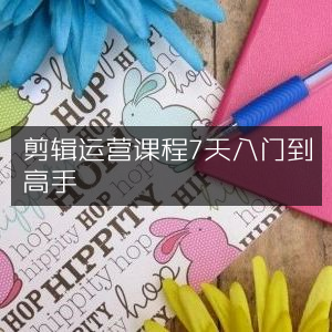 7天精通剪辑运营课程，从入门到高手