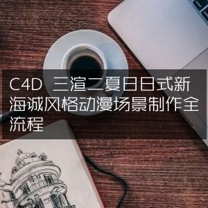C4D打造夏日日式新海诚风三渲二动漫场景全流程