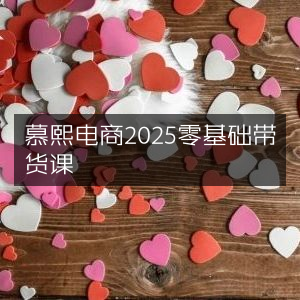 慕熙电商2025新手带货实战课程