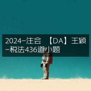 2024注会【DA】王颖税法精讲，涵盖436道小题
