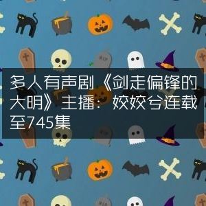 《剑走偏锋的大明》多人有声剧，姣姣兮主播，已连载至745集