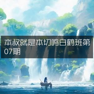 本切鸣白鹤班第07期，本叔专属篇章