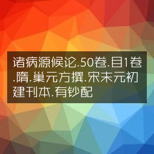 《诸病源候论》50卷+目1卷，隋·巢元方撰，宋末元初建刊本，含钞配 - 古典文集