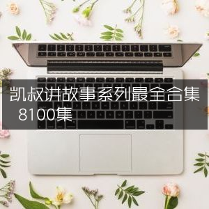 凯叔讲故事全集大放送，8100集精彩合集