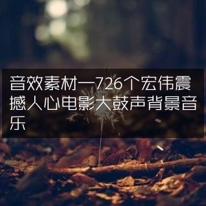 电影级大鼓音效素材，726款震撼背景音乐精选