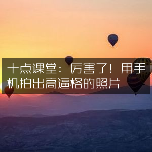 十点课堂，手机摄影秘籍，轻松拍出高级感大片