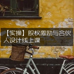 实操指南，线上课程解析股权激励与合伙人制度设计