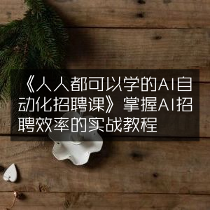 《AI自动化招聘实战课，人人可学，提升招聘效率》