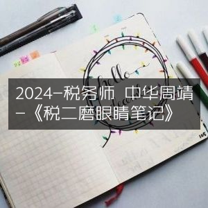 2024年税务师周靖分享，《税二磨眼睛笔记》精华