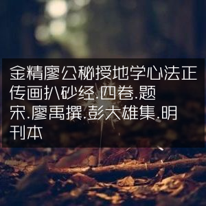 金精廖公地学心法正传，扒砂经四卷，宋廖禹撰，彭大雄集，明刊本