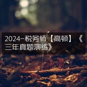 2024税务师备考指南，高顿《三年真题演练》精选
