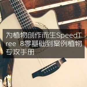 SpeedTree 8，零基础入门到精通植物创作实战手册
