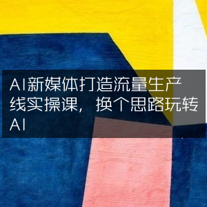 AI赋能新媒体，打造高效流量生产线实战教程