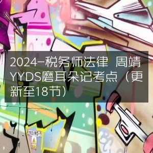 2024税务师法律备考，周靖YYDS精讲考点磨耳朵（18节更新）