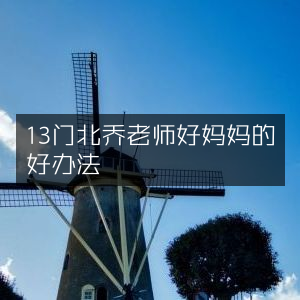 北乔老师分享，13个成为好妈妈的有效策略