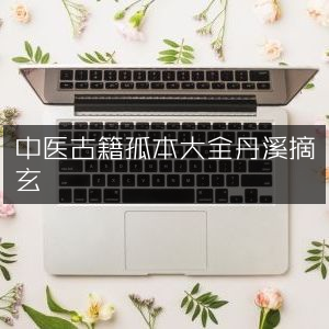 中医珍稀古籍孤本汇编，丹溪摘玄古典文集