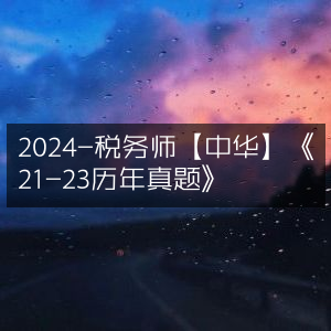 2024年税务师考试【中华】版《21-23年历年真题精编》