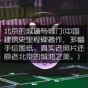 北京城墙城门探秘，手绘图纸与老照片再现古都建筑之美