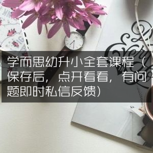 学而思幼升小全课程，一键保存随时看，有问题私信即反馈