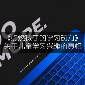 《揭秘儿童学习兴趣，点燃孩子学习动力的家庭生活书籍》