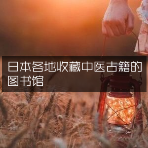 日本各地图书馆珍藏中医古籍与古典文集