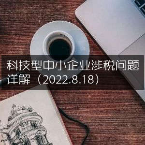 科技型中小企业税务问题全面解析（2022年8月18日）