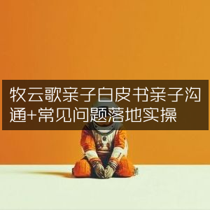 牧云歌亲子白皮书，实战指南，破解亲子沟通常见难题