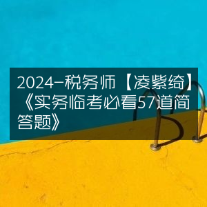 2024税务师备考，凌紫绮精选《实务57道简答题临考必看》