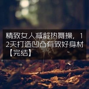 精致女性专属，12天减龄热舞操，塑造完美曲线【完结篇】