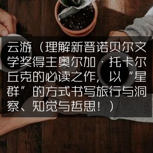 云游，解读诺贝尔文学奖得主奥尔加·托卡尔丘克，星群式旅行哲思必读之作