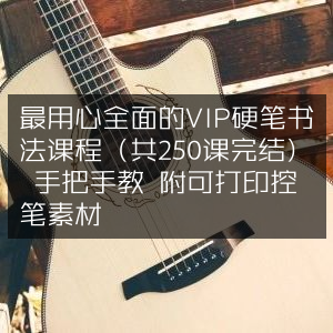 VIP硬笔书法精品课，250节完结，全面用心教学，附打印素材